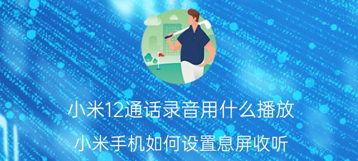 小米12通话录音用什么播放 小米手机如何设置息屏收听？